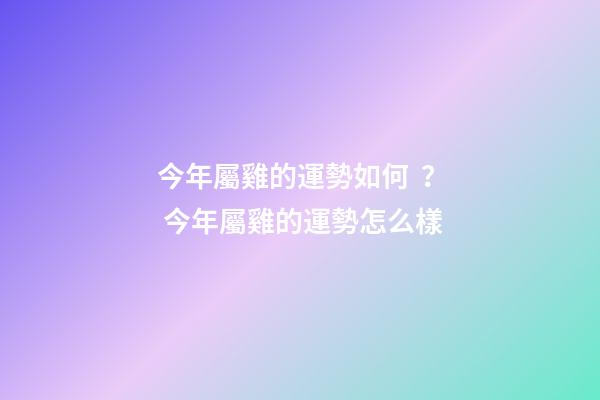 今年屬雞的運勢如何？ 今年屬雞的運勢怎么樣-第1張-觀點-玄機派